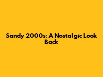 Sandy 2000s: A Nostalgic Look Back