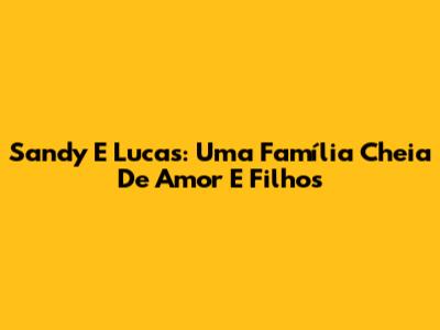 Sandy E Lucas: Uma Família Cheia De Amor E Filhos