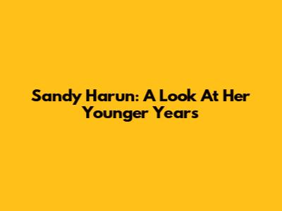 Sandy Harun: A Look At Her Younger Years