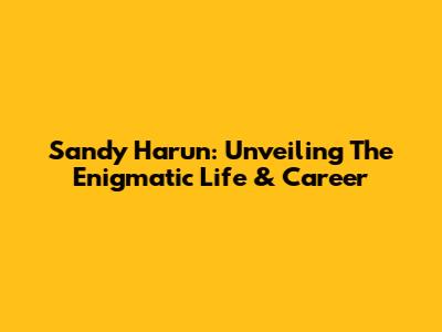 Sandy Harun: Unveiling The Enigmatic Life & Career