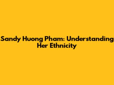 Sandy Huong Pham: Understanding Her Ethnicity