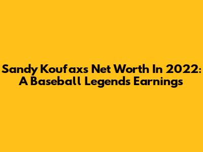 Sandy Koufax's Net Worth In 2022: A Baseball Legend's Earnings