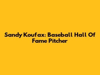 Sandy Koufax: Baseball Hall Of Fame Pitcher
