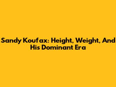 Sandy Koufax: Height, Weight, And His Dominant Era