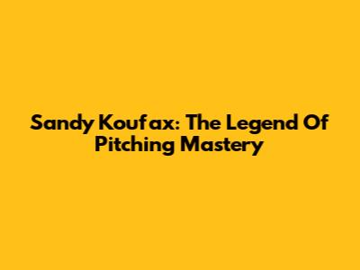 Sandy Koufax: The Legend Of Pitching Mastery