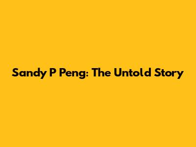 Sandy P Peng: The Untold Story