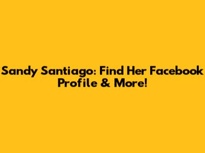 Sandy Santiago: Find Her Facebook Profile & More!