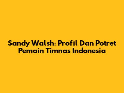 Sandy Walsh: Profil Dan Potret Pemain Timnas Indonesia