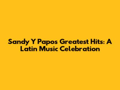 Sandy Y Papo's Greatest Hits: A Latin Music Celebration