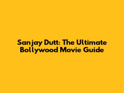 Sanjay Dutt: The Ultimate Bollywood Movie Guide