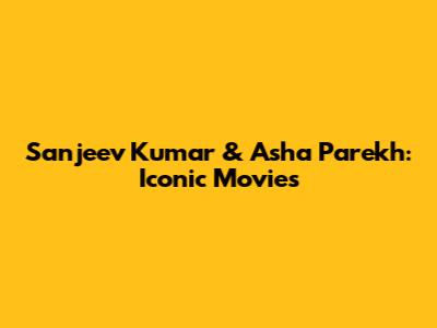 Sanjeev Kumar & Asha Parekh: Iconic Movies