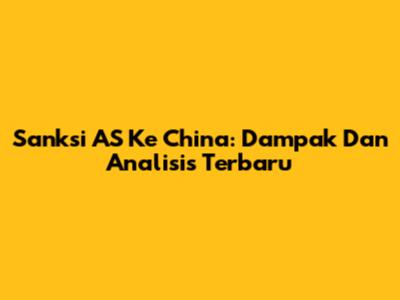 Sanksi AS Ke China: Dampak Dan Analisis Terbaru