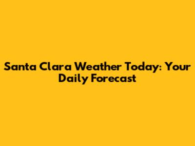 Santa Clara Weather Today: Your Daily Forecast