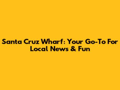 Santa Cruz Wharf: Your Go-To For Local News & Fun