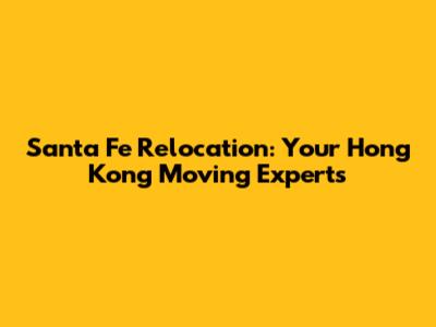 Santa Fe Relocation: Your Hong Kong Moving Experts
