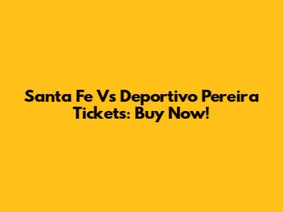 Santa Fe Vs Deportivo Pereira Tickets: Buy Now!