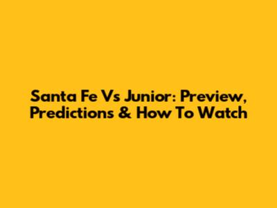 Santa Fe Vs Junior: Preview, Predictions & How To Watch