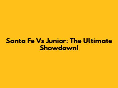 Santa Fe Vs Junior: The Ultimate Showdown!