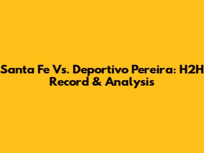 Santa Fe Vs. Deportivo Pereira: H2H Record & Analysis