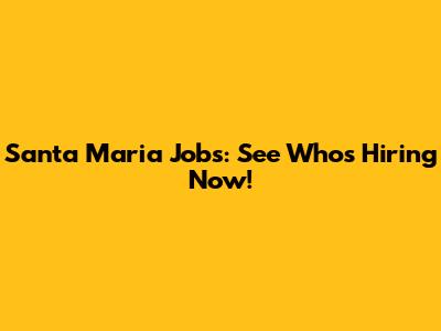 Santa Maria Jobs: See Who's Hiring Now!