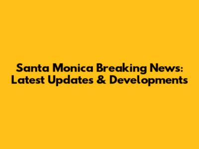 Santa Monica Breaking News: Latest Updates & Developments