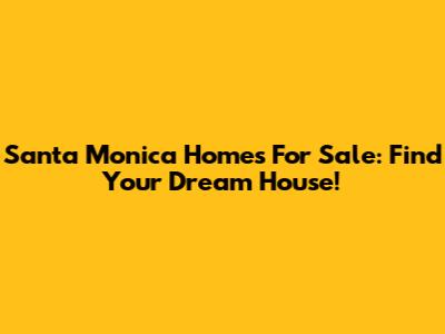 Santa Monica Homes For Sale: Find Your Dream House!