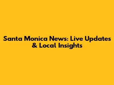 Santa Monica News: Live Updates & Local Insights