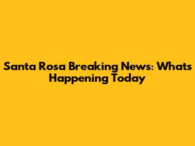 Santa Rosa Breaking News: What's Happening Today