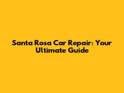 Santa Rosa Car Repair: Your Ultimate Guide