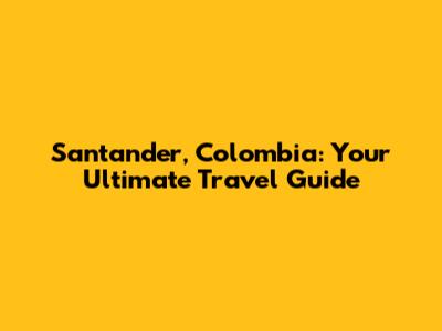 Santander, Colombia: Your Ultimate Travel Guide
