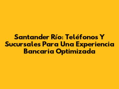 Santander Río: Teléfonos Y Sucursales Para Una Experiencia Bancaria Optimizada