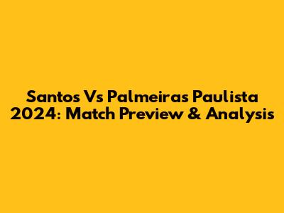 Santos Vs Palmeiras Paulista 2024: Match Preview & Analysis