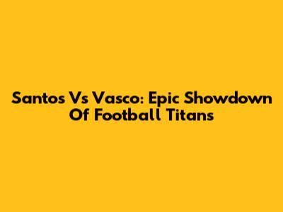 Santos Vs Vasco: Epic Showdown Of Football Titans