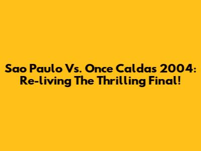Sao Paulo Vs. Once Caldas 2004: Re-living The Thrilling Final!