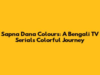 Sapna Dana Colours: A Bengali TV Serial's Colorful Journey