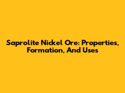 Saprolite Nickel Ore: Properties, Formation, And Uses