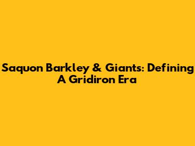 Saquon Barkley & Giants: Defining A Gridiron Era
