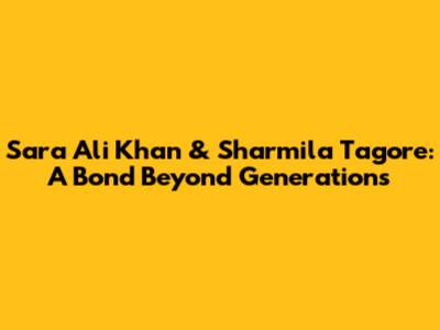 Sara Ali Khan & Sharmila Tagore: A Bond Beyond Generations