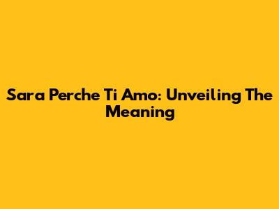 Sara Perche Ti Amo: Unveiling The Meaning