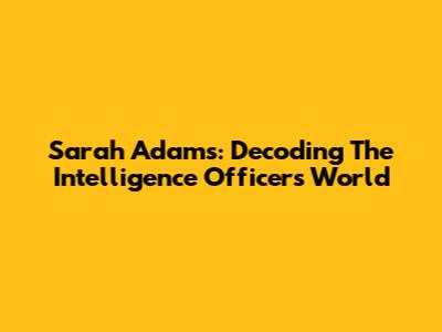 Sarah Adams: Decoding The Intelligence Officer's World