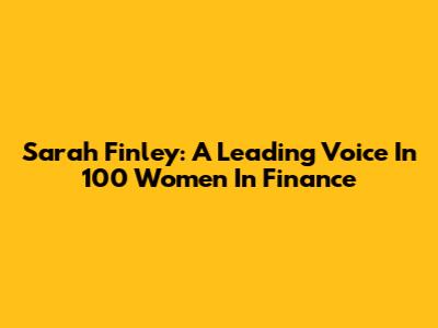 Sarah Finley: A Leading Voice In 100 Women In Finance
