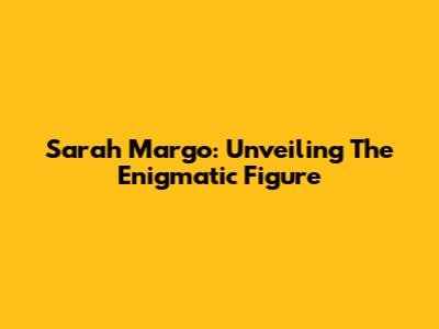 Sarah Margo: Unveiling The Enigmatic Figure