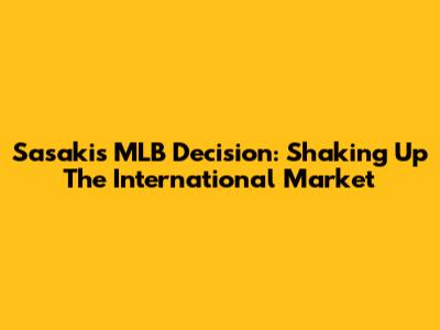 Sasaki's MLB Decision: Shaking Up The International Market