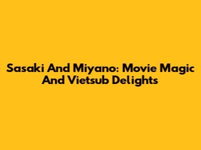 Sasaki And Miyano: Movie Magic And Vietsub Delights