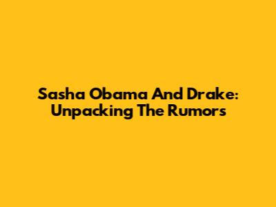 Sasha Obama And Drake: Unpacking The Rumors