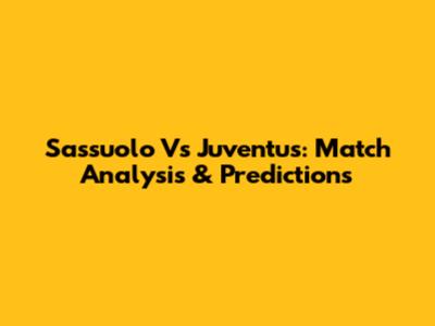 Sassuolo Vs Juventus: Match Analysis & Predictions