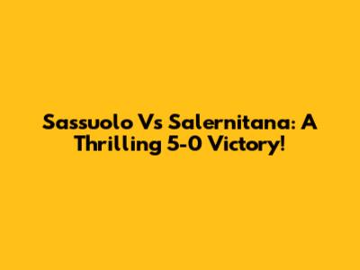 Sassuolo Vs Salernitana: A Thrilling 5-0 Victory!