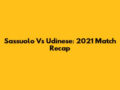 Sassuolo Vs Udinese: 2021 Match Recap