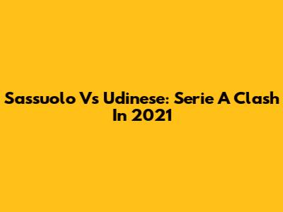 Sassuolo Vs Udinese: Serie A Clash In 2021