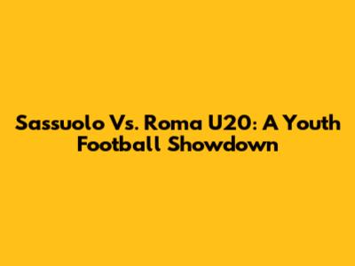 Sassuolo Vs. Roma U20: A Youth Football Showdown